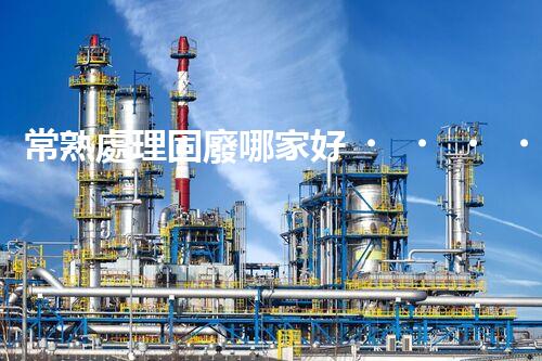 常熟處理固廢哪家好？這份攻略快碼??！